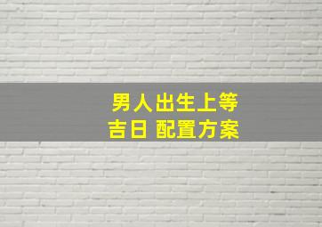 男人出生上等吉日 配置方案